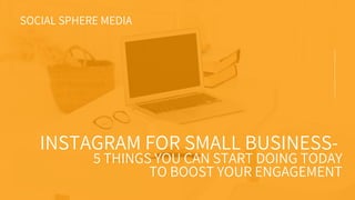 INSTAGRAM FOR SMALL BUSINESS-
5 THINGS YOU CAN START DOING TODAY
TO BOOST YOUR ENGAGEMENT
SOCIAL SPHERE MEDIA
 