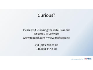 Please visit us during the itSMF summit
TOPdesk / IT Software
www.topdesk.com / www.itsoftware.se
+31 (0)15 270 09 00
+46 (0)8 33 57 00
Curious?
 
