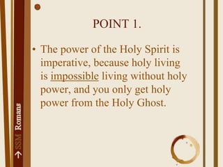 POINT 1.The power of the Holy Spirit is imperative, because holy living is impossible living without holy power, and you only get holy power from the Holy Ghost.