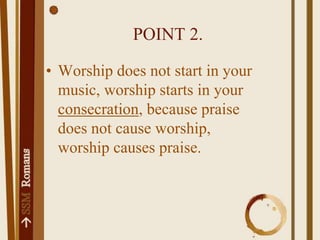 POINT 2.Worship does not start in your music, worship starts in your consecration, because praise does not cause worship, worship causes praise.
