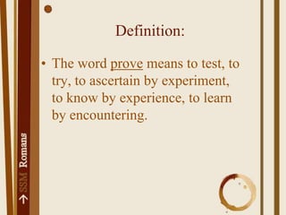 Definition:The word prove means to test, to try, to ascertain by experiment, to know by experience, to learn by encountering.