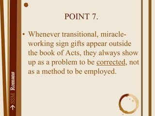 POINT 7.Whenever transitional, miracle-working sign gifts appear outside the book of Acts, they always show up as a problem to be corrected, not as a method to be employed.