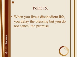 Point 15.When you live a disobedient life, you delay the blessing but you do not cancel the promise.