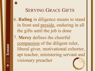 Serving Grace Gifts6. Ruling in diligence means to stand in front and preside, enduring in all the gifts until the job is done7. Mercy defines the cheerful compassion of the diligent ruler, liberal giver, motivational exhorter, apt teacher, ministering servant and visionary preacher