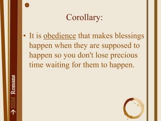 Corollary:It is obedience that makes blessings happen when they are supposed to happen so you don't lose precious time waiting for them to happen.