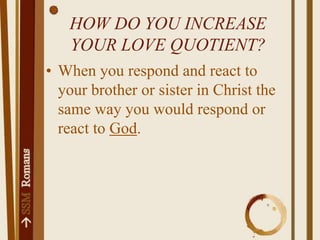 How do you increase your love quotient?When you respond and react to your brother or sister in Christ the same way you would respond or react to God.