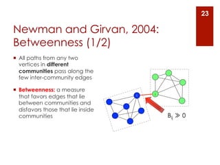 23

Newman and Girvan, 2004:
Betweenness (1/2)
¡  All paths from any two
    vertices in different
    communities pass along the
    few inter-community edges

¡  Betweenness: a measure
                                          j
    that favors edges that lie        i

    between communities and
    disfavors those that lie inside
    communities                               Bij ≫ 0
 