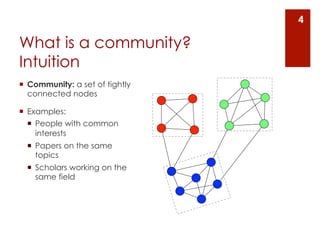 4

What is a community?
Intuition
¡  Community: a set of tightly
    connected nodes

¡  Examples:
    ¡  People with common
        interests
  ¡  Papers on the same
      topics
  ¡  Scholars working on the
      same field
 