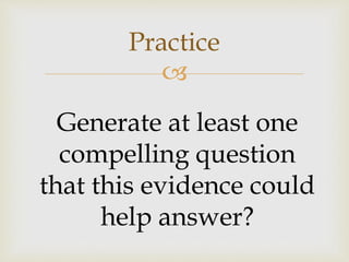 
Practice
Generate at least one
compelling question
that this evidence could
help answer?
 