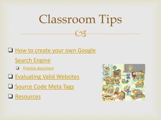 
Classroom Tips
❏ How to create your own Google
Search Engine
❏ Practice document
❏ Evaluating Valid Websites
❏ Source Code Meta Tags
❏ Resources
 