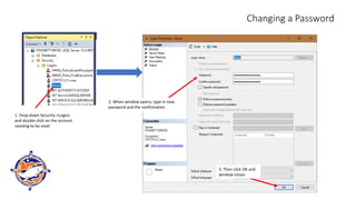Changing a Password
1. Drop down Security->Logins
and double click on the account
needing to be reset
2. When window opens, type in new
password and the confirmation
3. Then click OK and
window closes
 