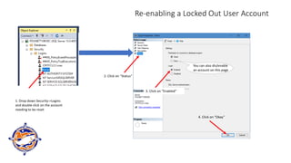 Re-enabling a Locked Out User Account
1. Drop down Security->Logins
and double click on the account
needing to be reset
2. Click on “Status”
3. Click on “Enabled”
4. Click on “Okay”
You can also dis/enable
an account on this page
 
