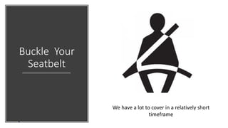 Buckle Your
Seatbelt
We have a lot to cover in a relatively short
timeframe
 