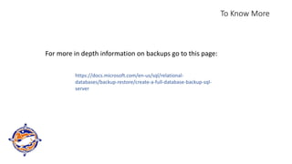 To Know More
https://docs.microsoft.com/en-us/sql/relational-
databases/backup-restore/create-a-full-database-backup-sql-
server
For more in depth information on backups go to this page:
 