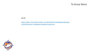 To Know More
Go to:
https://docs.microsoft.com/en-us/sql/relational-databases/backup-
restore/restore-a-database-backup-using-ssms
 