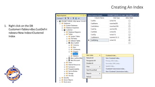 Creating An Index
1. Right click on the DB
Customer>Tables>dbo.CustDef>I
ndexes>New Index>Clustered
Index
 