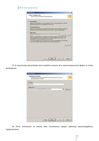 MCT Анатолій Бакал




      13. В наступному діалоговому вікні потрібно вказати ім’я завантажувального файлу та папку
розміщення




      14. Після натискання на кнопку Next починається процес публікації мультимедійного
представлення.


                                                                             8
 