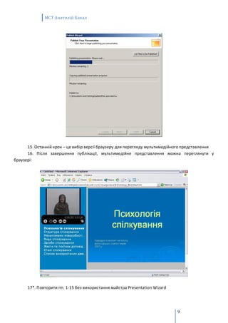 MCT Анатолій Бакал




      15. Останній крок – це вибір версії браузеру для перегляду мультимедійного представлення
      16. Після завершення публікації, мультимедійне представлення можна переглянути у
браузері:




      17*. Повторити пп. 1-15 без використання майстра Presentation Wizard




                                                                             9
 