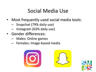 Social Media Use
• Most frequently used social media tools:
– Snapchat (79% daily use)
– Instagram (63% daily use)
• Gende...
