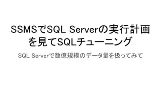 SSMSでSQL Serverの実行計画
を見てSQLチューニング 
SQL Serverで数億規模のデータ量を扱ってみて 
 