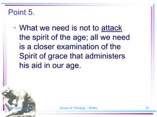 Point 5.
   • What we need is not to attack
     the spirit of the age; all we need
     is a closer examination of the
     Spirit of grace that administers
     his aid in our age.




SSM Spring 2010   Survey of Theology - Shelby   28
 