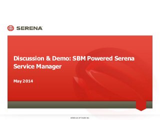 Discussion & Demo: SBM Powered Serena
Service Manager
SERENA SOFTWARE INC.1
May 2014
 