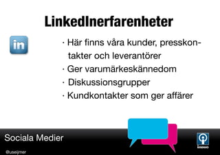 LinkedInerfarenheter
              · Här finns våra kunder, presskon-
                takter och leverantörer
              · Ger varumärkeskännedom
              · Diskussionsgrupper
              · Kundkontakter som ger affärer



Sociala Medier
@useijmer
 