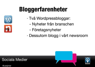 Bloggerfarenheter
              · Två Wordpressbloggar:
                - Nyheter från branschen
                - Företagsnyheter
              · Dessutom blogg i vårt newsroom




Sociala Medier
@useijmer
 