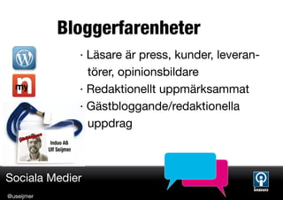 Bloggerfarenheter
              · Läsare är press, kunder, leveran-
                törer, opinionsbildare
              · Redaktionellt uppmärksammat
              · Gästbloggande/redaktionella
                uppdrag



Sociala Medier
@useijmer
 