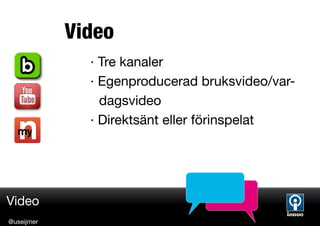Video
              · Tre kanaler
              · Egenproducerad bruksvideo/var-
                dagsvideo
              · Direktsänt eller förinspelat




Video
@useijmer
 