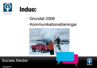 Induo:
              · Grundat 2008
              · Kommunikationslösningar




Sociala Medier
@useijmer
 