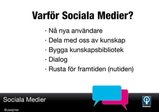 Varför Sociala Medier?
              · Nå nya användare
              · Dela med oss av kunskap
              · Bygga kunskapsbibliotek
              · Dialog
              · Rusta för framtiden (nutiden)



Sociala Medier
@useijmer
 