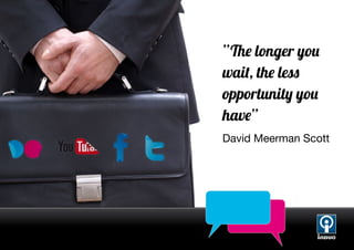 ”The longer you
wait, the less
opportunity you
have”
David Meerman Scott
 