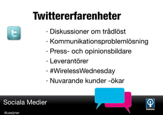 Twittererfarenheter
              · Diskussioner om trådlöst
              · Kommunikationsproblemlösning
              · Press- och opinionsbildare
              · Leverantörer
              · #WirelessWednesday
              · Nuvarande kunder -ökar


Sociala Medier
@useijmer
 