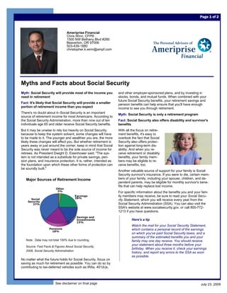 Page 1 of 2



                                 Ameriprise Financial
                                 Chris Winn, CFP®
                                 1500 NW Bethany Blvd #280
                                 Beaverton, OR 97006
                                 503-439-1880
                                 christopher.k.winn@ampf.com




Myths and Facts about Social Security
Myth: Social Security will provide most of the income you          and other employer-sponsored plans, and by investing in
need in retirement                                                 stocks, bonds, and mutual funds. When combined with your
                                                                   future Social Security benefits, your retirement savings and
Fact: It's likely that Social Security will provide a smaller      pension benefits can help ensure that you'll have enough
portion of retirement income than you expect                       income to see you through retirement.
There's no doubt about it--Social Security is an important
                                                                   Myth: Social Security is only a retirement program
source of retirement income for most Americans. According to
the Social Security Administration, more than nine out of ten      Fact: Social Security also offers disability and survivor's
individuals age 65 and older receive Social Security benefits.     benefits
But it may be unwise to rely too heavily on Social Security,       With all the focus on retire-
because to keep the system solvent, some changes will have         ment benefits, it's easy to
to be made to it. The younger and wealthier you are, the more      overlook the fact that Social
likely these changes will affect you. But whether retirement is    Security also offers protec-
years away or just around the corner, keep in mind that Social     tion against long-term dis-
Security was never meant to be the sole source of income for       ability. And when you re-
retirees. As President Dwight D. Eisenhower said, "The sys-        ceive retirement or disability
tem is not intended as a substitute for private savings, pen-      benefits, your family mem-
sion plans, and insurance protection. It is, rather, intended as   bers may be eligible to re-
the foundation upon which these other forms of protection can      ceive benefits, too.
be soundly built."
                                                                   Another valuable source of support for your family is Social
                                                                   Security survivor's insurance. If you were to die, certain mem-
   Major Sources of Retirement Income                              bers of your family, including your spouse, children, and de-
                                                                   pendent parents, may be eligible for monthly survivor's bene-
                                                                   fits that can help replace lost income.
                                                                   For specific information about the benefits you and your fam-
                                                                   ily members may receive, be sure to read your Social Secu-
                                                                   rity Statement, which you will receive every year from the
                                                                   Social Security Administration (SSA). You can also visit the
                                                                   SSA's website at www.socialsecurity.gov, or call 800-772-
                                                                   1213 if you have questions.

                                                                            Here's a tip
                                                                            Watch the mail for your Social Security Statement,
                                                                            which contains a personal record of the earnings
                                                                            on which you've paid Social Security taxes, and a
                                                                            summary of the estimated benefits you and your
   Note: Data may not total 100% due to rounding.                           family may one day receive. You should receive
                                                                            your statement about three months before your
   Source: Fast Facts & Figures About Social Security,
                                                                            birthday. When you receive it, check your earnings
   2008, Social Security Administration
                                                                            history, and report any errors to the SSA as soon
                                                                            as possible.
No matter what the future holds for Social Security, focus on
saving as much for retirement as possible. You can do so by
contributing to tax-deferred vehicles such as IRAs, 401(k)s,



                        See disclaimer on final page                                                                        July 23, 2009
 