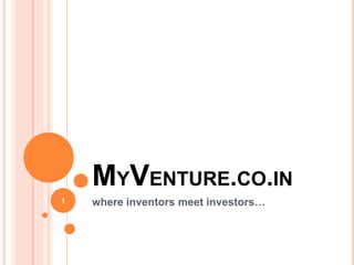where inventors meet investors…
MYVENTURE.CO.IN
1
 