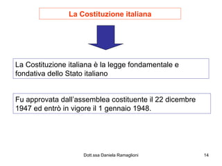 La Costituzione italiana La Costituzione italiana è la legge fondamentale e fondativa dello Stato italiano Fu approvata dall’assemblea costituente il 22 dicembre 1947 ed entrò in vigore il 1 gennaio 1948. 