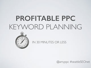 @amyppc #seattleSEOnet
PROFITABLE PPC
KEYWORD PLANNING
IN 30 MINUTES OR LESS
 
