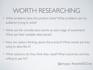 @amyppc #seattleSEOnet
WORTH RESEARCHING
• What problems does the product solve? What problems are my
audience trying to s...