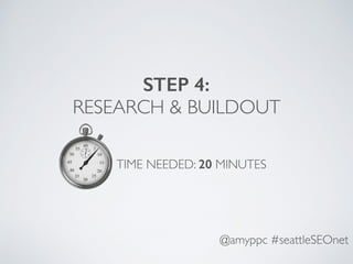 @amyppc #seattleSEOnet
STEP 4:
RESEARCH & BUILDOUT
TIME NEEDED: 20 MINUTES
 