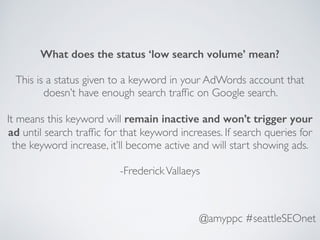 @amyppc #seattleSEOnet
What does the status ‘low search volume’ mean?
This is a status given to a keyword in your AdWords ...