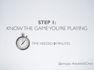 @amyppc #seattleSEOnet
STEP 1:
KNOWTHE GAMEYOU’RE PLAYING
TIME NEEDED: 0 MINUTES
 