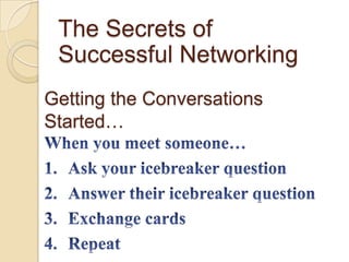 The Secrets of Successful Networking Getting the Conversations Started… When you meet someone… Ask your icebreaker question Answer their icebreaker question Exchange cards Repeat 