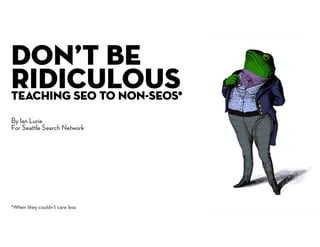 DON’T BE
RIDICULOUSTEACHING SEO TO NON-SEOs*
*When they couldn’t care less
By Ian Lurie
For Seattle Search Network
 