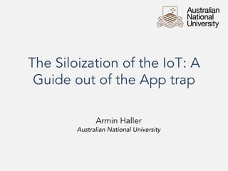 The Siloization of the IoT: A
Guide out of the App trap
Armin Haller
Australian National University
 