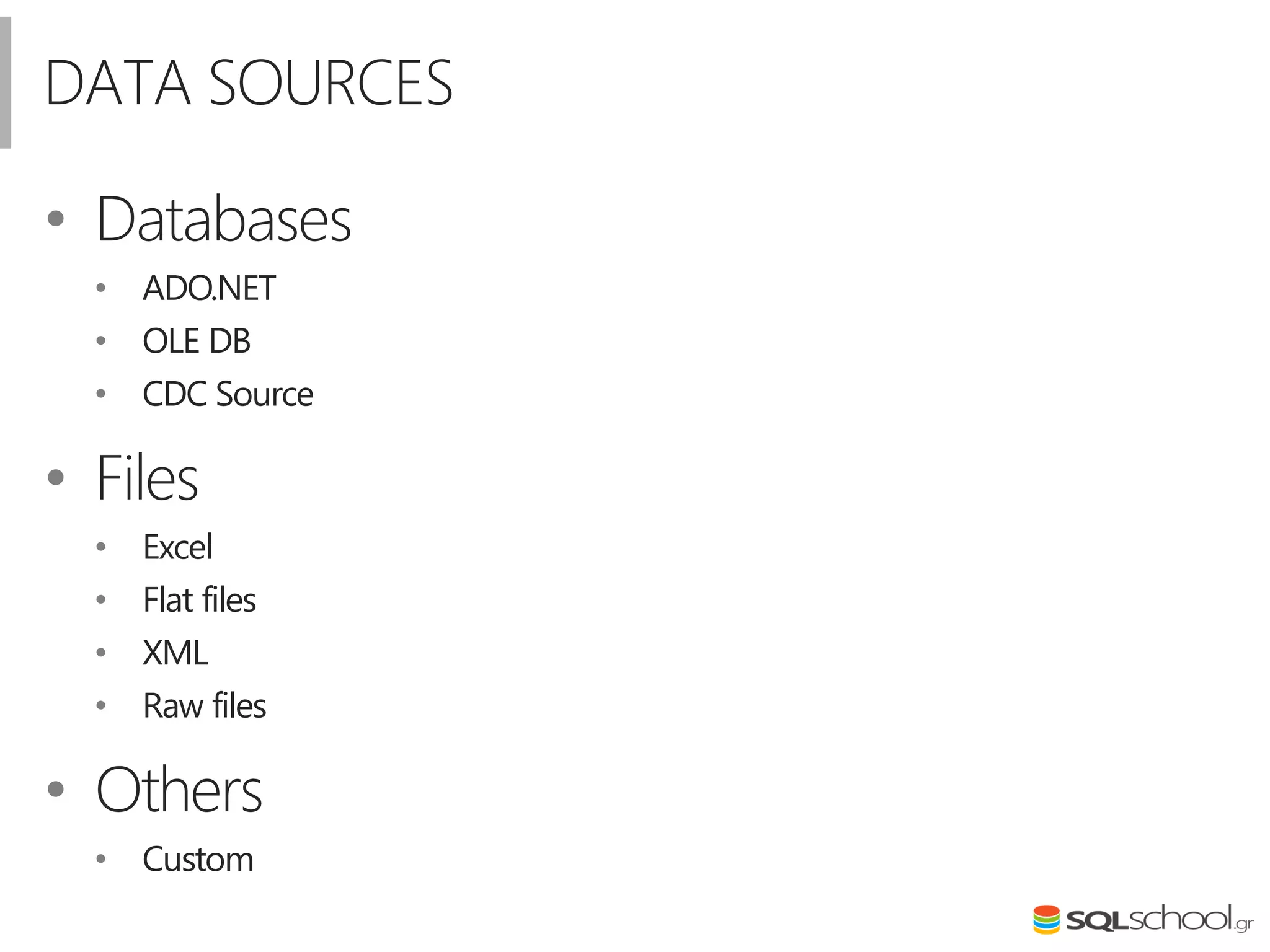 DATA SOURCES
• Databases
• ADO.NET
• OLE DB
• CDC Source
• Files
• Excel
• Flat files
• XML
• Raw files
• Others
• Custom
 