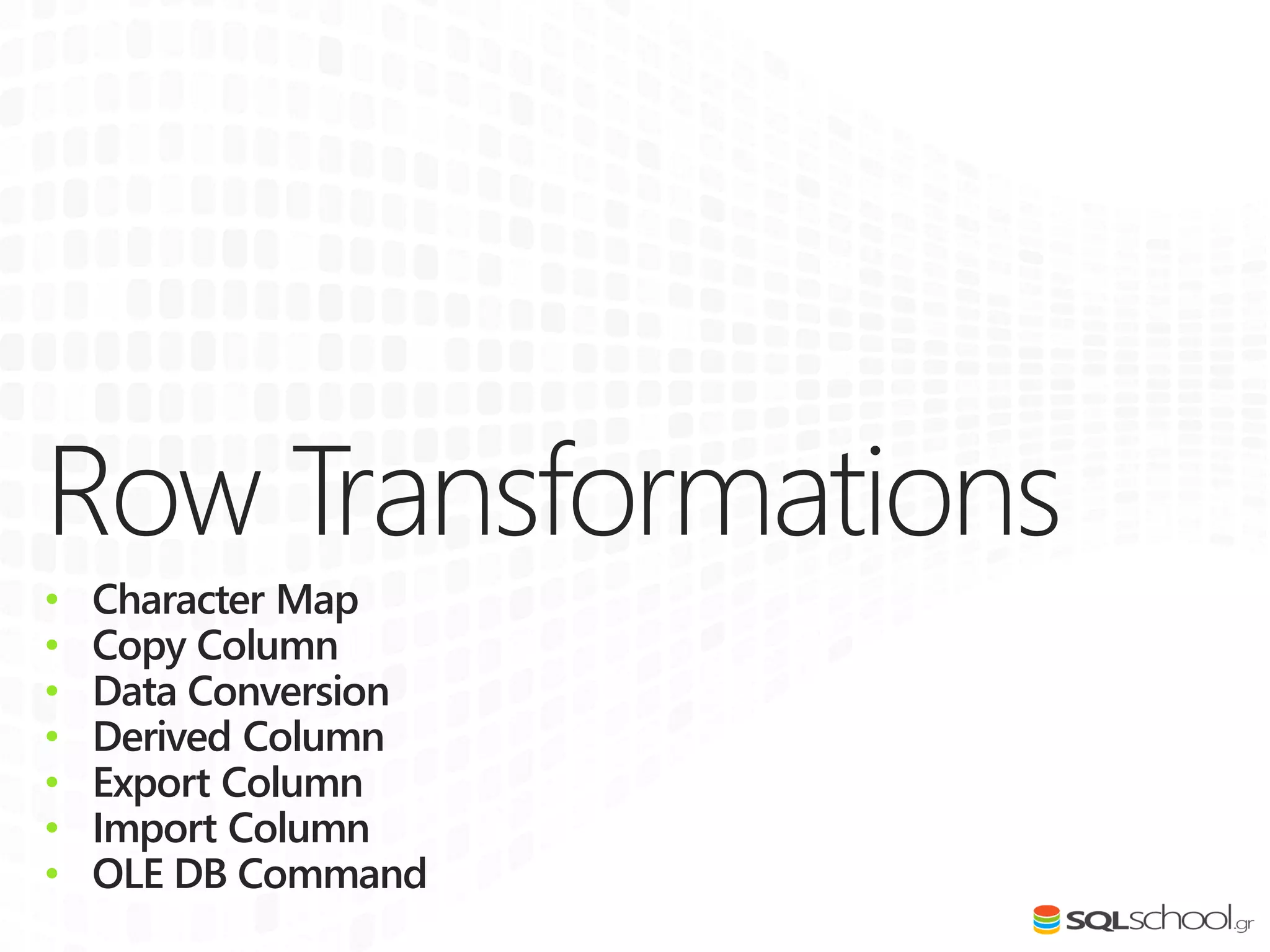 Row Transformations
• Character Map
• Copy Column
• Data Conversion
• Derived Column
• Export Column
• Import Column
• OLE DB Command
 