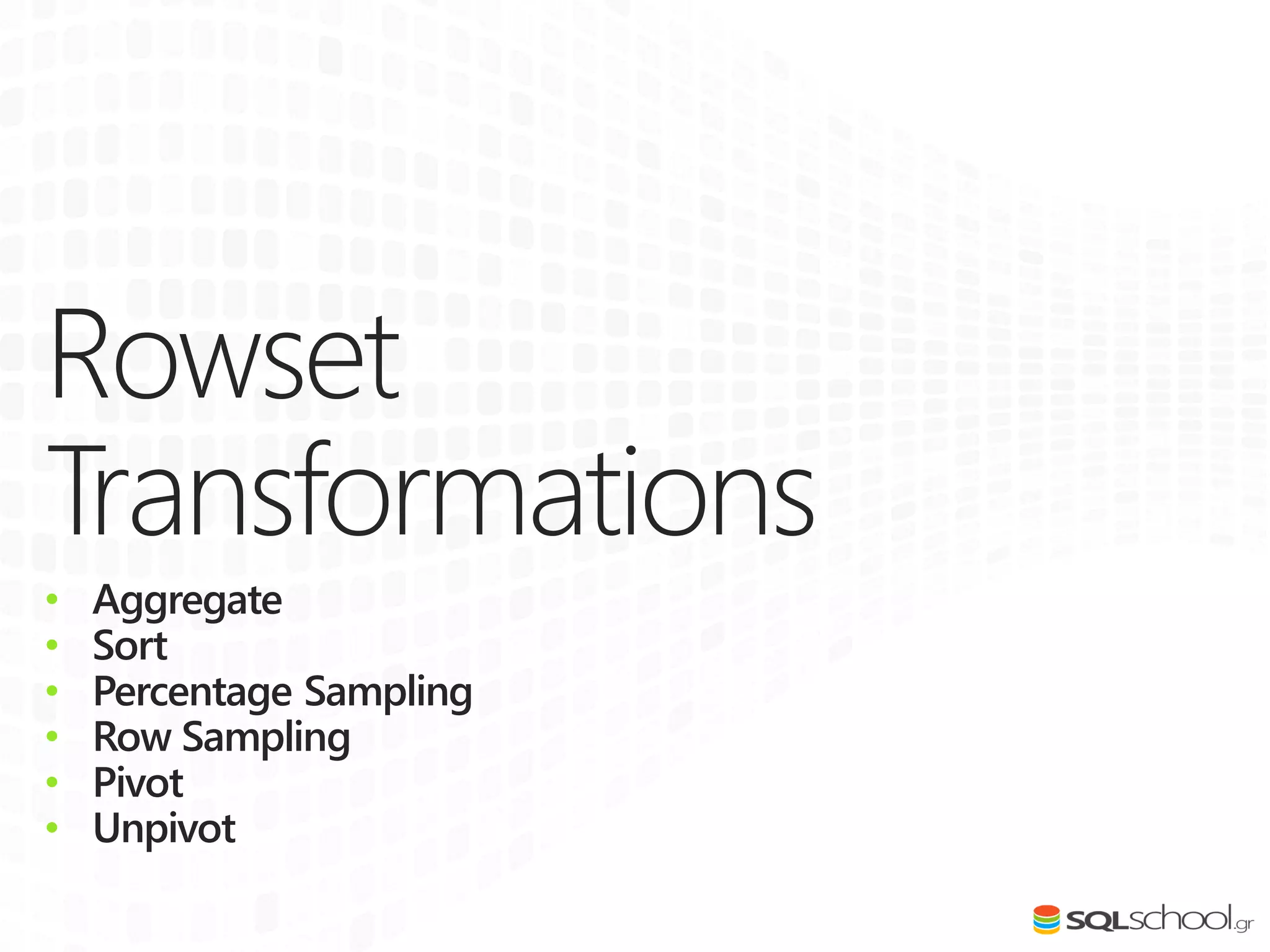 Rowset
Transformations
• Aggregate
• Sort
• Percentage Sampling
• Row Sampling
• Pivot
• Unpivot
 