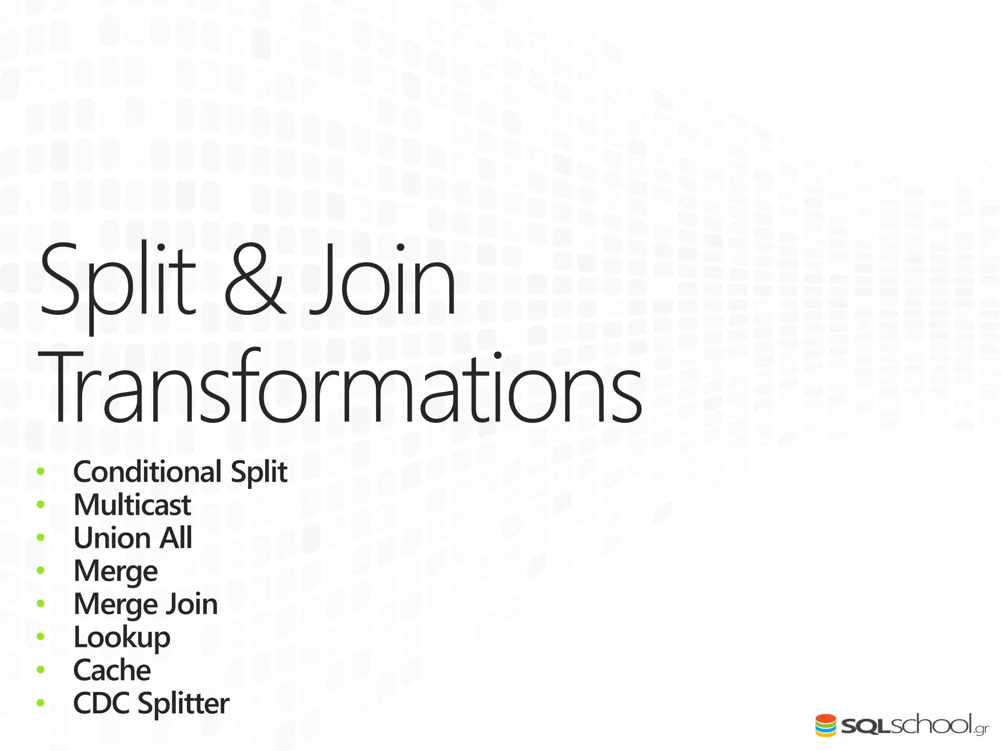 Split & Join
Transformations
• Conditional Split
• Multicast
• Union All
• Merge
• Merge Join
• Lookup
• Cache
• CDC Splitter
 