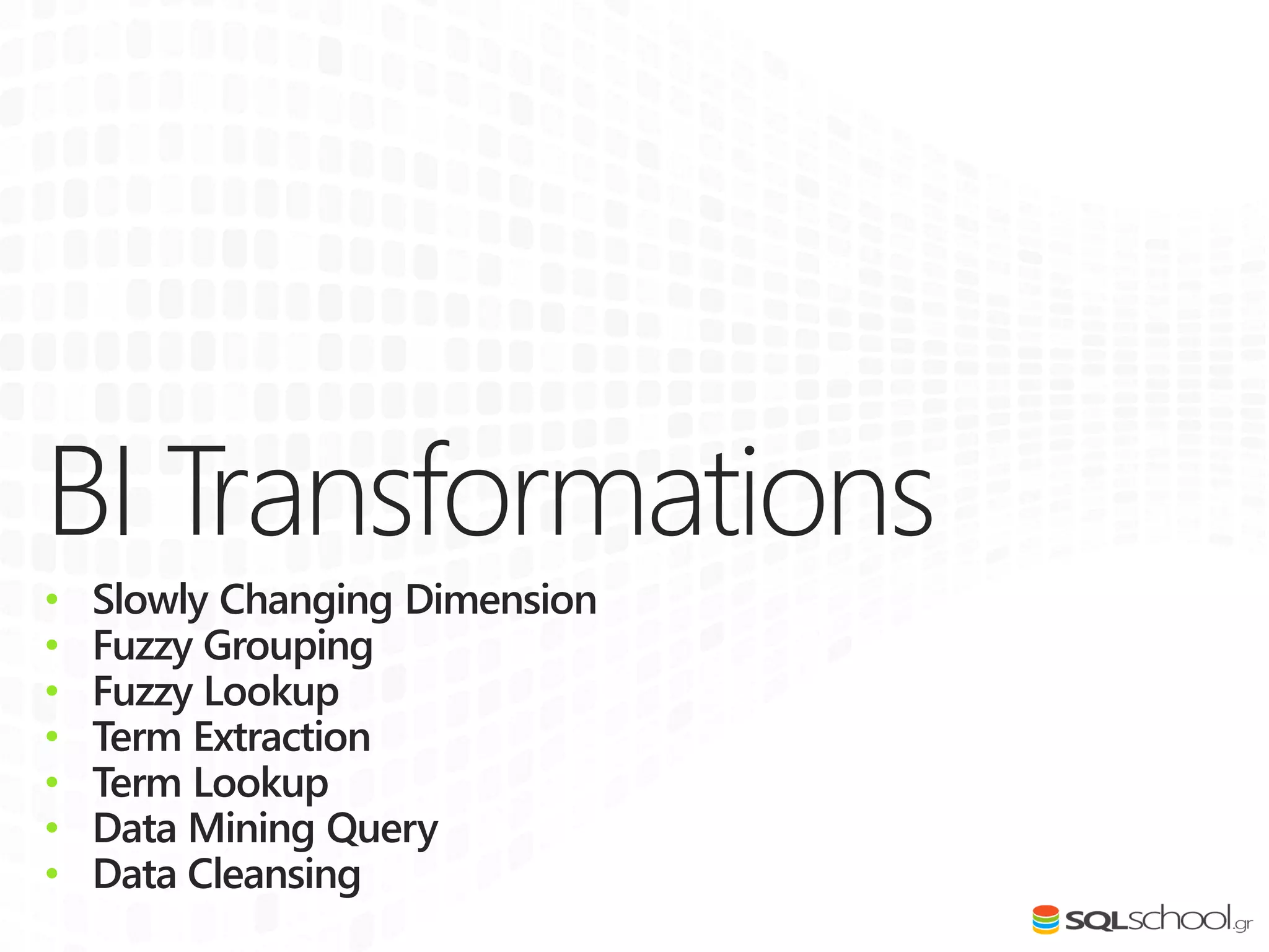 BI Transformations
• Slowly Changing Dimension
• Fuzzy Grouping
• Fuzzy Lookup
• Term Extraction
• Term Lookup
• Data Mining Query
• Data Cleansing
 